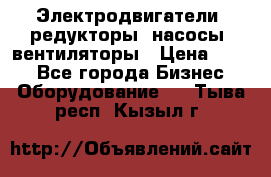 Электродвигатели, редукторы, насосы, вентиляторы › Цена ­ 123 - Все города Бизнес » Оборудование   . Тыва респ.,Кызыл г.